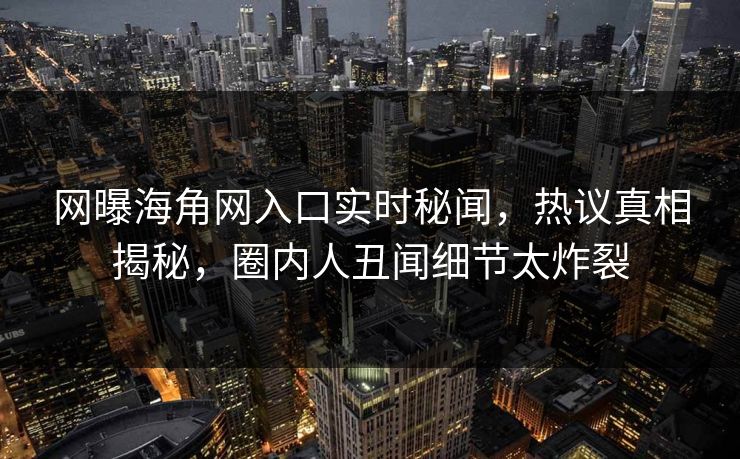 网曝海角网入口实时秘闻，热议真相揭秘，圈内人丑闻细节太炸裂