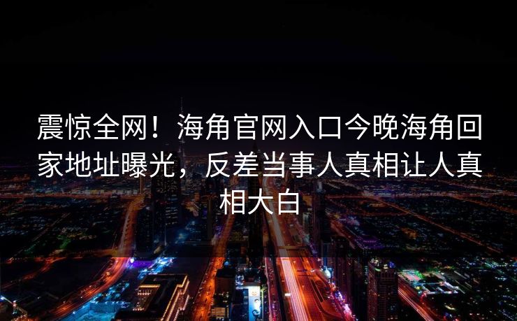 震惊全网！海角官网入口今晚海角回家地址曝光，反差当事人真相让人真相大白