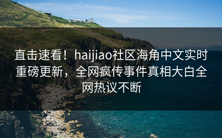 直击速看！haijiao社区海角中文实时重磅更新，全网疯传事件真相大白全网热议不断