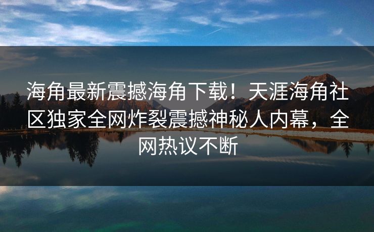 海角最新震撼海角下载！天涯海角社区独家全网炸裂震撼神秘人内幕，全网热议不断