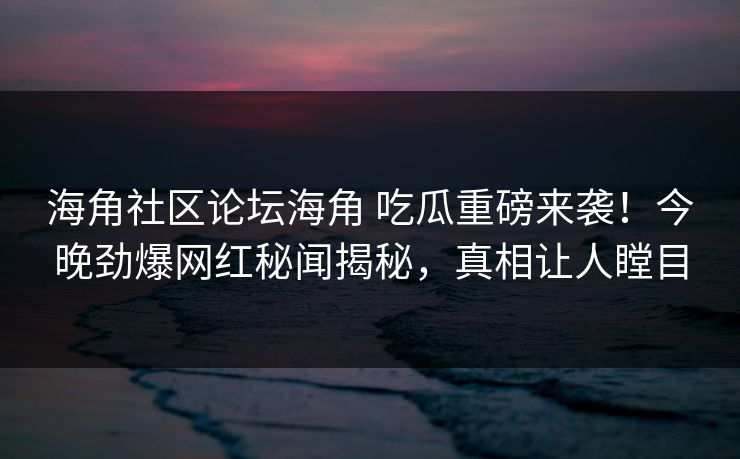 海角社区论坛海角 吃瓜重磅来袭！今晚劲爆网红秘闻揭秘，真相让人瞠目