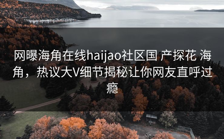 网曝海角在线haijao社区国 产探花 海角，热议大V细节揭秘让你网友直呼过瘾