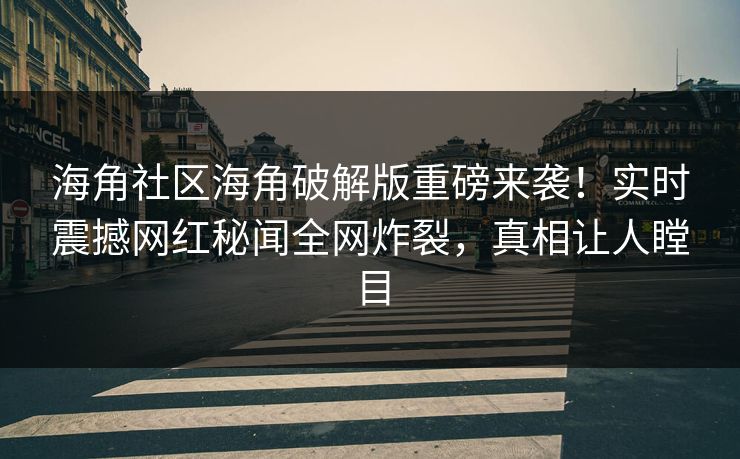 海角社区海角破解版重磅来袭！实时震撼网红秘闻全网炸裂，真相让人瞠目