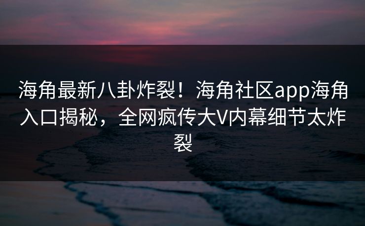 海角最新八卦炸裂！海角社区app海角入口揭秘，全网疯传大V内幕细节太炸裂