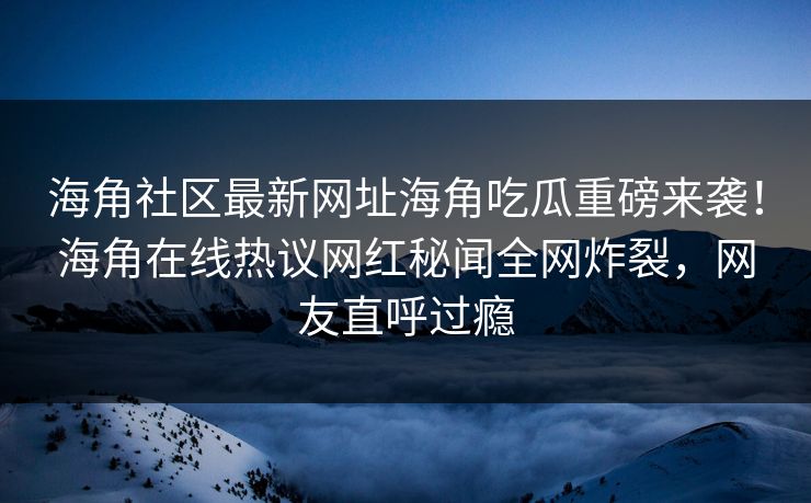 海角社区最新网址海角吃瓜重磅来袭！海角在线热议网红秘闻全网炸裂，网友直呼过瘾