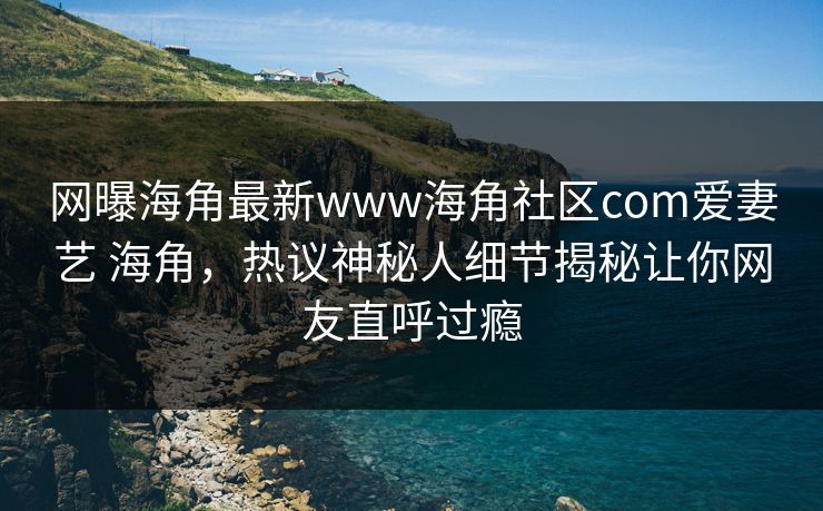 网曝海角最新www海角社区com爱妻艺 海角，热议神秘人细节揭秘让你网友直呼过瘾