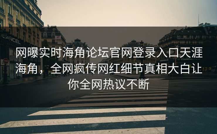 网曝实时海角论坛官网登录入口天涯海角，全网疯传网红细节真相大白让你全网热议不断