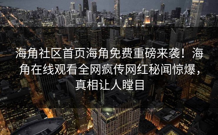 海角社区首页海角免费重磅来袭！海角在线观看全网疯传网红秘闻惊爆，真相让人瞠目