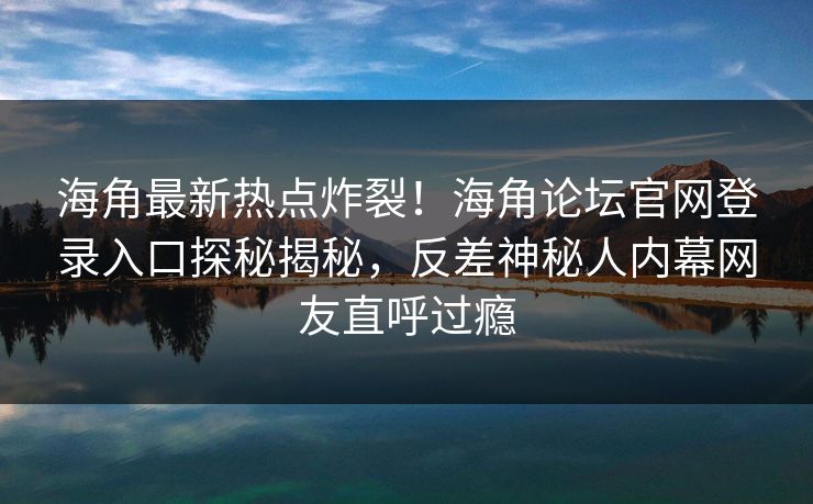 海角最新热点炸裂！海角论坛官网登录入口探秘揭秘，反差神秘人内幕网友直呼过瘾