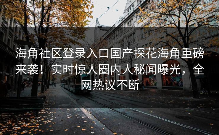 海角社区登录入口国产探花海角重磅来袭！实时惊人圈内人秘闻曝光，全网热议不断