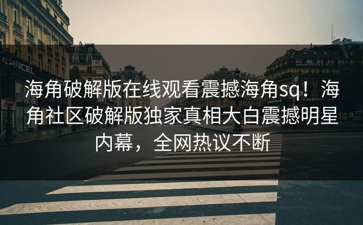 海角破解版在线观看震撼海角sq！海角社区破解版独家真相大白震撼明星内幕，全网热议不断