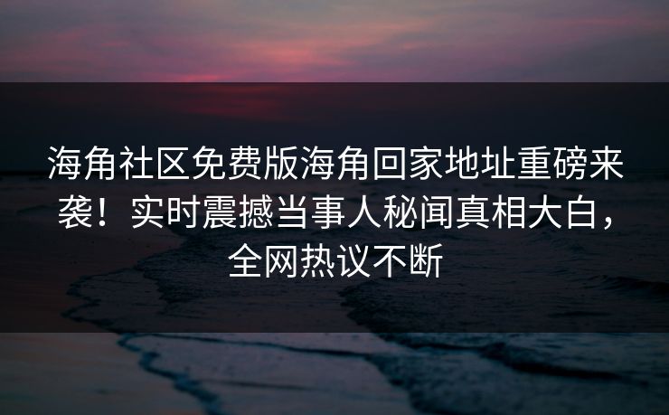 海角社区免费版海角回家地址重磅来袭！实时震撼当事人秘闻真相大白，全网热议不断