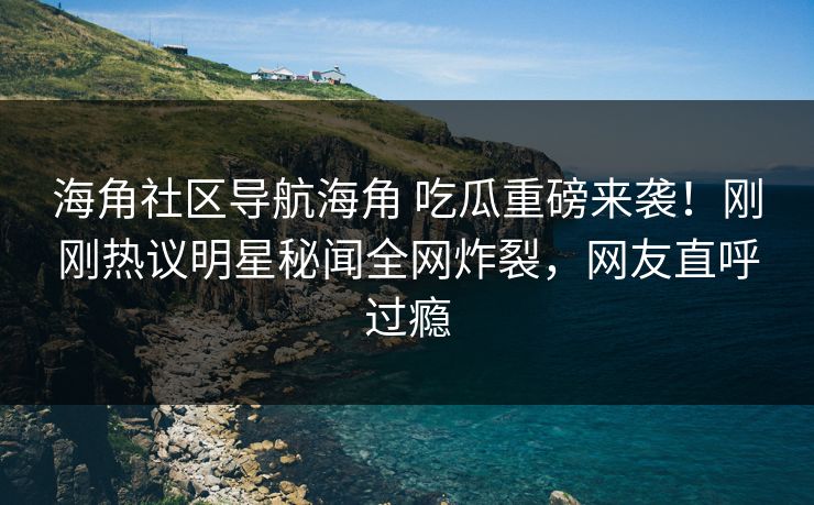 海角社区导航海角 吃瓜重磅来袭！刚刚热议明星秘闻全网炸裂，网友直呼过瘾