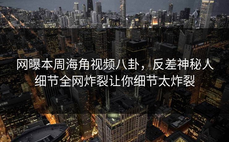 网曝本周海角视频八卦，反差神秘人细节全网炸裂让你细节太炸裂