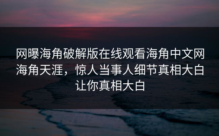 网曝海角破解版在线观看海角中文网海角天涯，惊人当事人细节真相大白让你真相大白