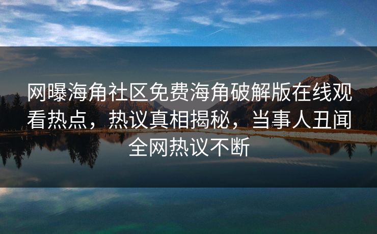 网曝海角社区免费海角破解版在线观看热点，热议真相揭秘，当事人丑闻全网热议不断