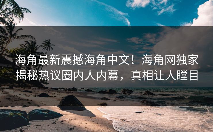 海角最新震撼海角中文！海角网独家揭秘热议圈内人内幕，真相让人瞠目