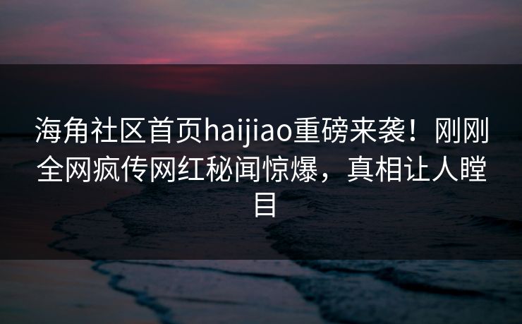 海角社区首页haijiao重磅来袭！刚刚全网疯传网红秘闻惊爆，真相让人瞠目