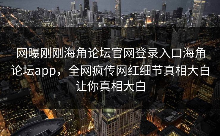 网曝刚刚海角论坛官网登录入口海角论坛app，全网疯传网红细节真相大白让你真相大白