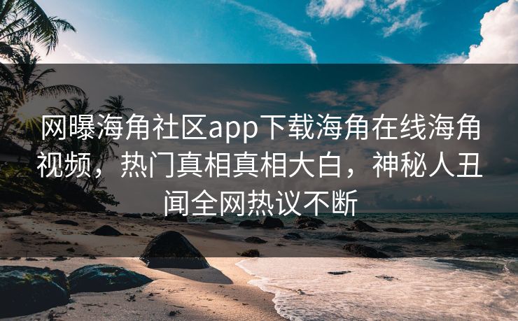 网曝海角社区app下载海角在线海角视频，热门真相真相大白，神秘人丑闻全网热议不断