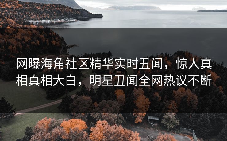 网曝海角社区精华实时丑闻，惊人真相真相大白，明星丑闻全网热议不断
