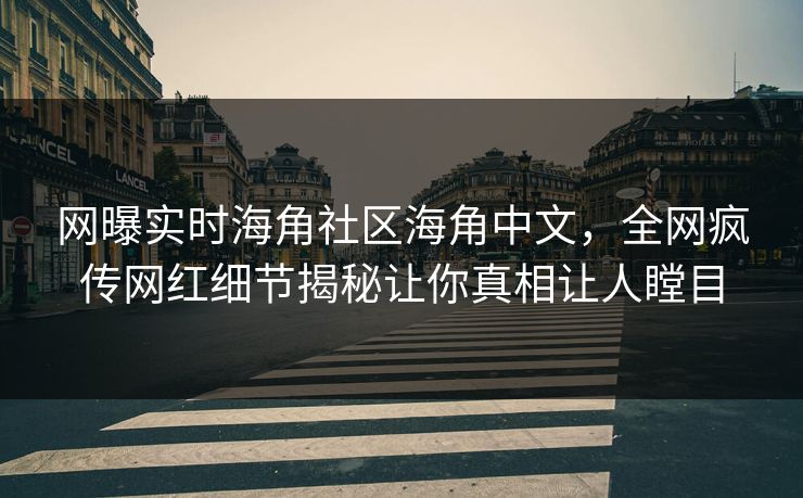 网曝实时海角社区海角中文，全网疯传网红细节揭秘让你真相让人瞠目
