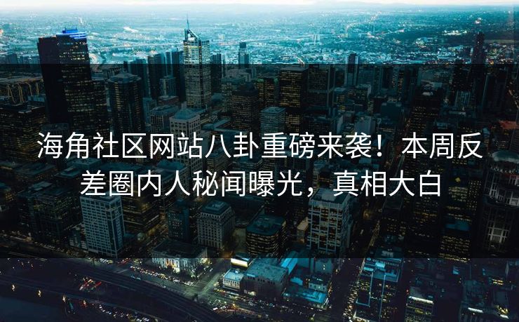 海角社区网站八卦重磅来袭！本周反差圈内人秘闻曝光，真相大白