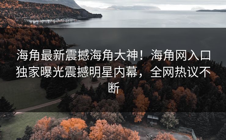 海角最新震撼海角大神！海角网入口独家曝光震撼明星内幕，全网热议不断