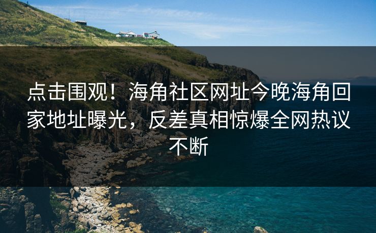 点击围观！海角社区网址今晚海角回家地址曝光，反差真相惊爆全网热议不断