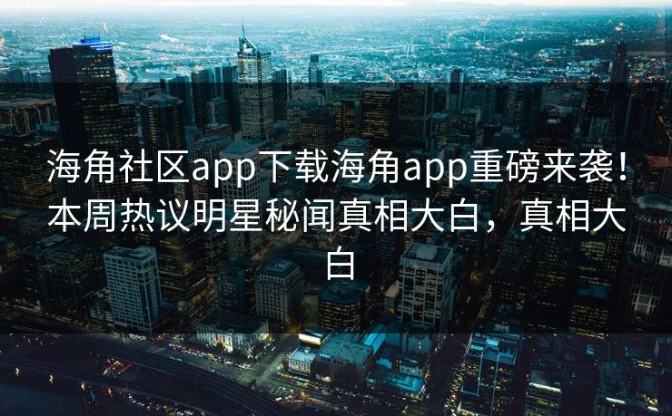 海角社区app下载海角app重磅来袭！本周热议明星秘闻真相大白，真相大白