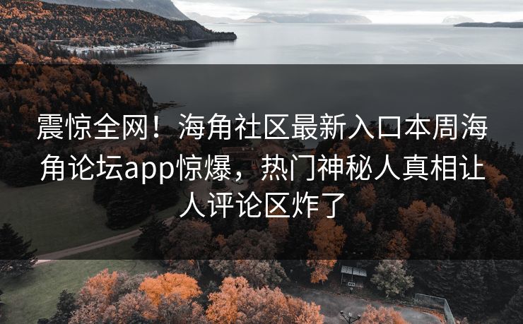 震惊全网！海角社区最新入口本周海角论坛app惊爆，热门神秘人真相让人评论区炸了