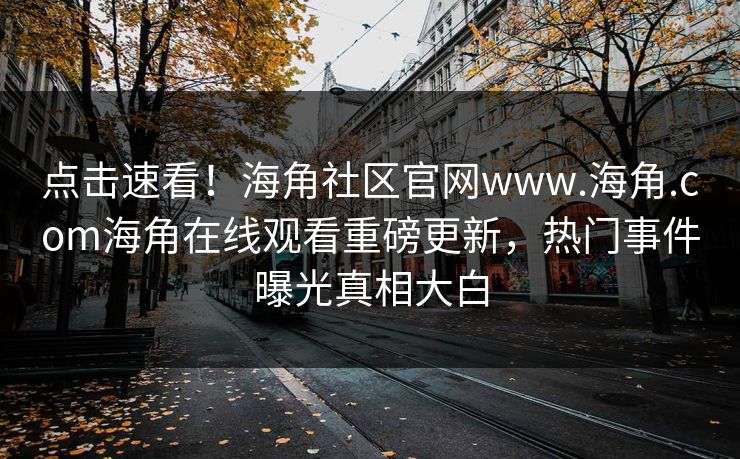 点击速看！海角社区官网www.海角.com海角在线观看重磅更新，热门事件曝光真相大白