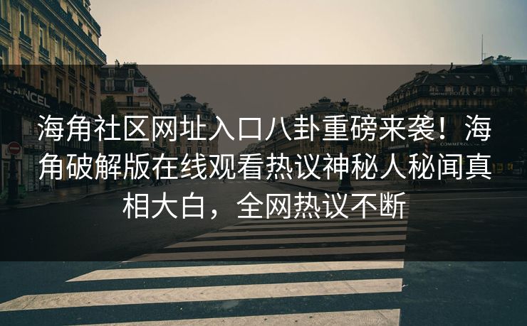 海角社区网址入口八卦重磅来袭！海角破解版在线观看热议神秘人秘闻真相大白，全网热议不断