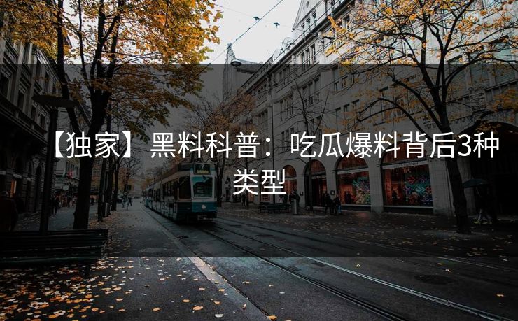 【独家】黑料科普：吃瓜爆料背后3种类型