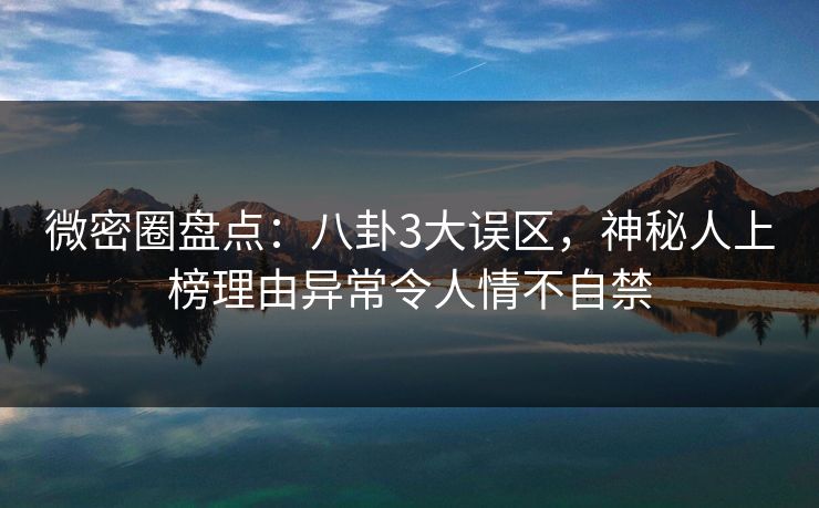 微密圈盘点：八卦3大误区，神秘人上榜理由异常令人情不自禁