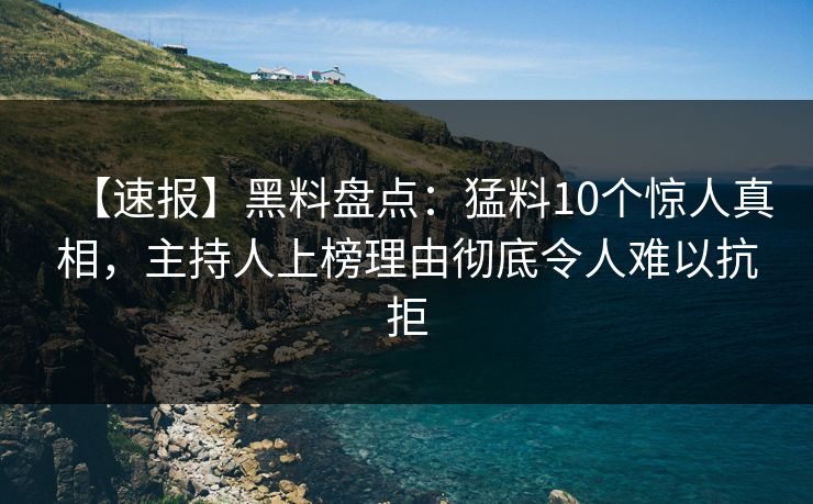 【速报】黑料盘点：猛料10个惊人真相，主持人上榜理由彻底令人难以抗拒