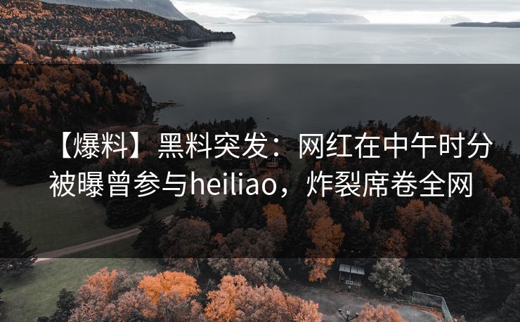 【爆料】黑料突发：网红在中午时分被曝曾参与heiliao，炸裂席卷全网