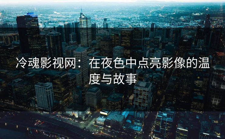 冷魂影视网：在夜色中点亮影像的温度与故事