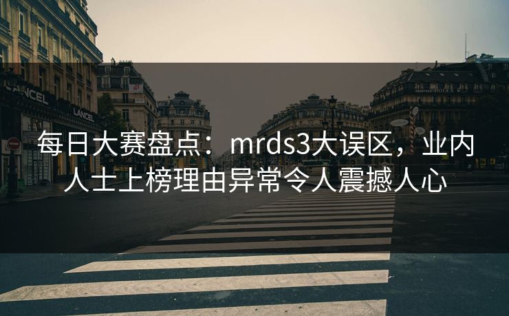 每日大赛盘点：mrds3大误区，业内人士上榜理由异常令人震撼人心