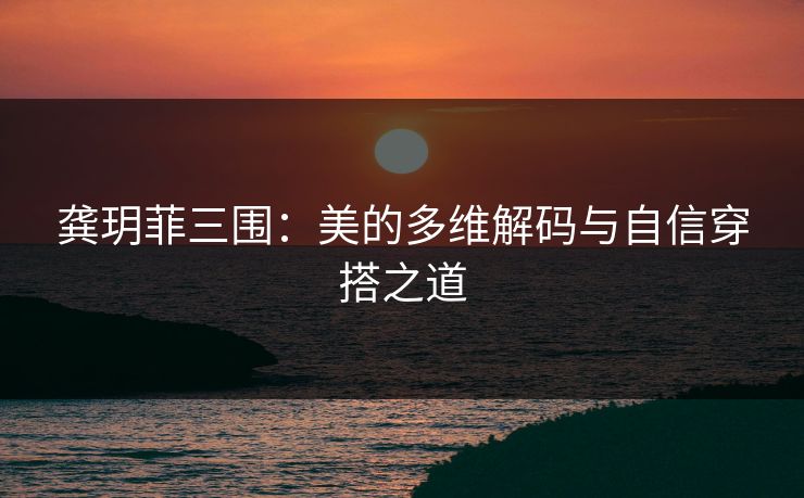 龚玥菲三围：美的多维解码与自信穿搭之道