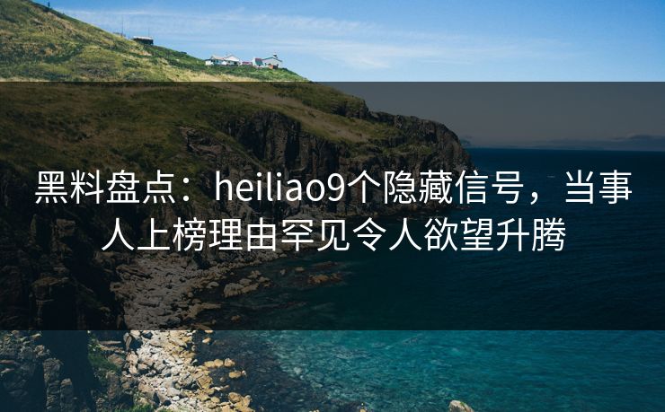 黑料盘点：heiliao9个隐藏信号，当事人上榜理由罕见令人欲望升腾