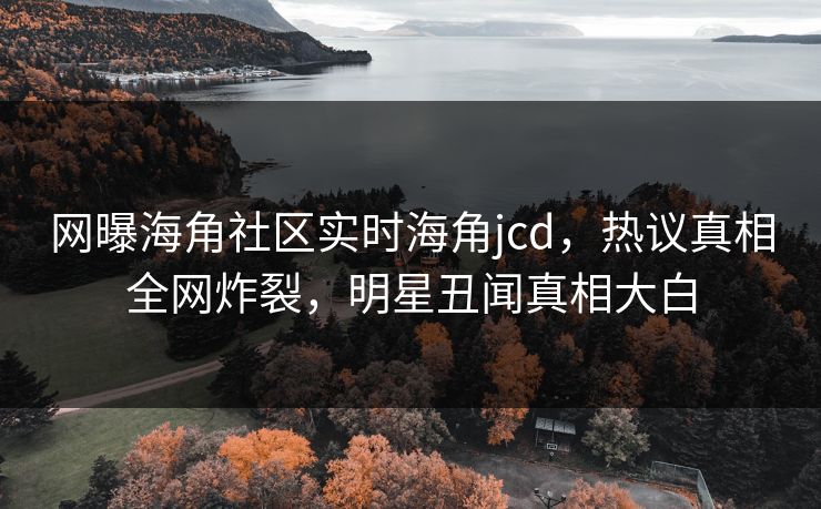 网曝海角社区实时海角jcd，热议真相全网炸裂，明星丑闻真相大白