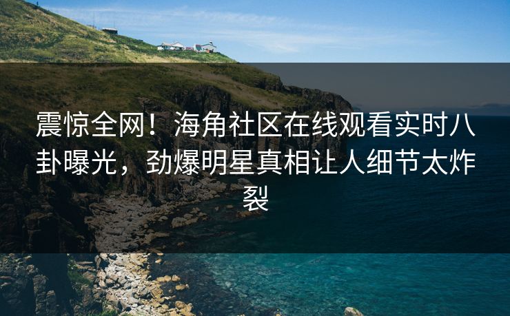 震惊全网！海角社区在线观看实时八卦曝光，劲爆明星真相让人细节太炸裂
