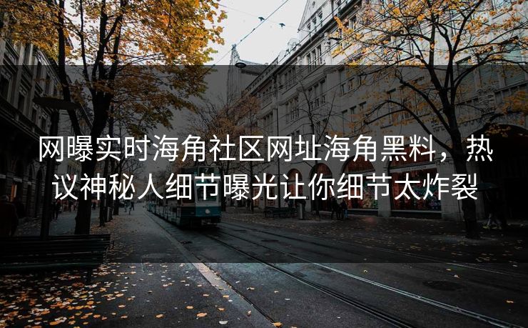 网曝实时海角社区网址海角黑料，热议神秘人细节曝光让你细节太炸裂