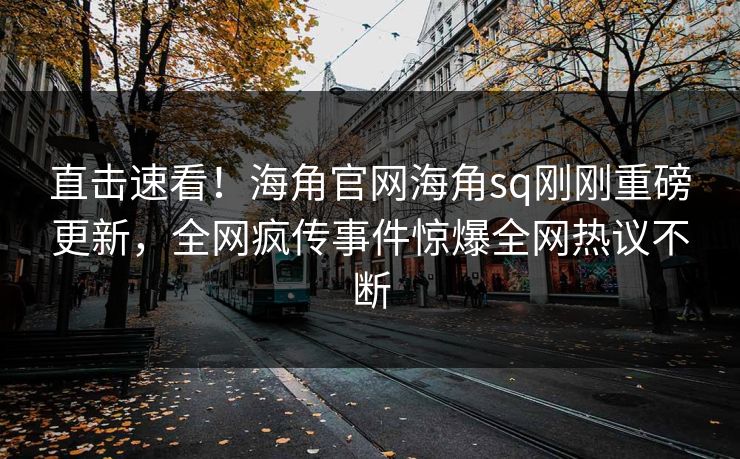直击速看！海角官网海角sq刚刚重磅更新，全网疯传事件惊爆全网热议不断