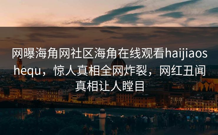 网曝海角网社区海角在线观看haijiaoshequ，惊人真相全网炸裂，网红丑闻真相让人瞠目