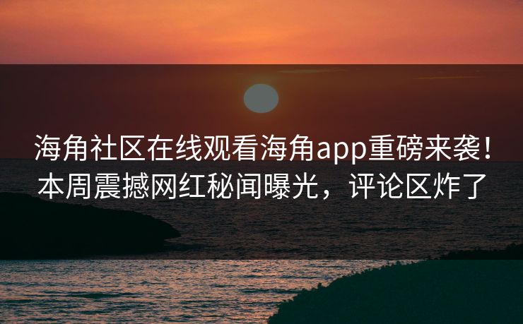 海角社区在线观看海角app重磅来袭！本周震撼网红秘闻曝光，评论区炸了