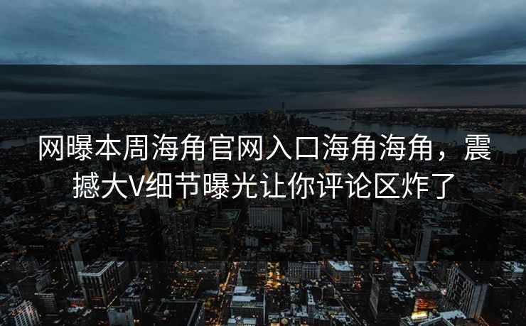 网曝本周海角官网入口海角海角，震撼大V细节曝光让你评论区炸了