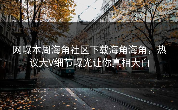 网曝本周海角社区下载海角海角，热议大V细节曝光让你真相大白