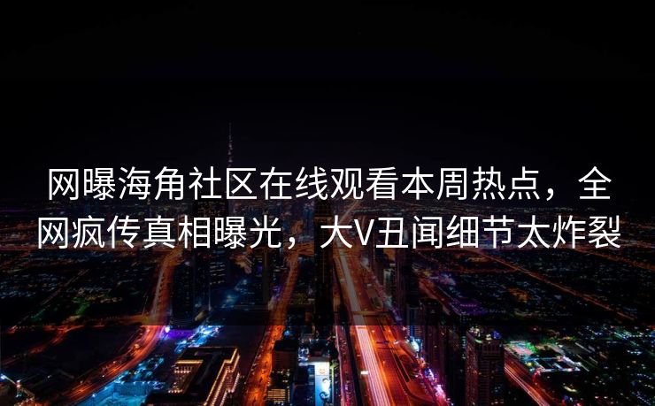 网曝海角社区在线观看本周热点，全网疯传真相曝光，大V丑闻细节太炸裂